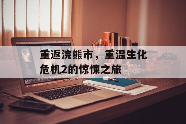 重返浣熊市,重温生化危机2的惊悚之旅 重返浣熊市,重温生化危机2的惊悚之旅