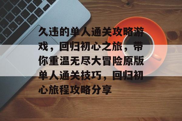 久违的单人通关攻略游戏,回归初心之旅,带你重温无尽大冒险原版单人通关技巧,回归初心旅程攻略分享 久违的单人通关攻略游戏,回归初心之旅,带你重温无尽大冒险原版单人通关技巧,回归初心旅程攻略分享