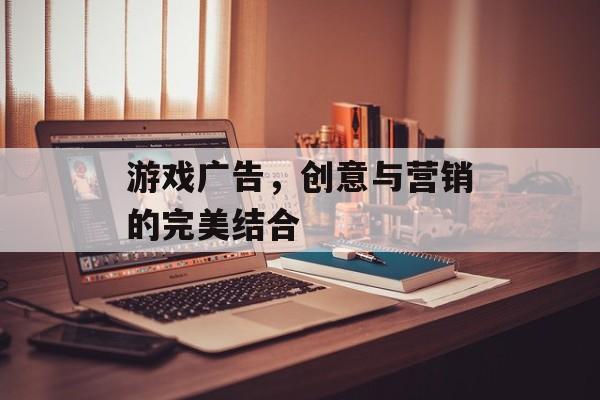 游戏广告，创意与营销的完美结合