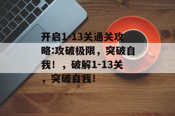 开启1-13关通关攻略:攻破极限,突破自我!,破解1-13关,突破自我! 开启1-13关通关攻略:攻破极限,突破自我!,破解1-13关,突破自我!