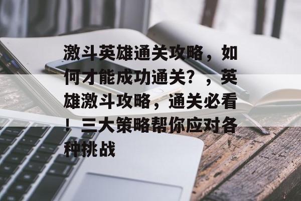 激斗英雄通关攻略,如何才能成功通关?,英雄激斗攻略,通关必看!三大策略帮你应对各种挑战 激斗英雄通关攻略,如何才能成功通关?,英雄激斗攻略,通关必看!三大策略帮你应对各种挑战
