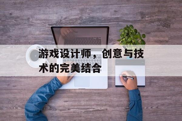 游戏设计师,创意与技术的完美结合 游戏设计师,创意与技术的完美结合