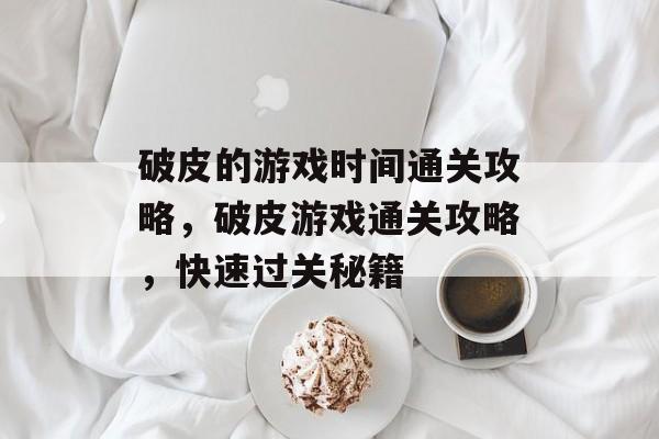 破皮的游戏时间通关攻略,破皮游戏通关攻略,快速过关秘籍 破皮的游戏时间通关攻略,破皮游戏通关攻略,快速过关秘籍
