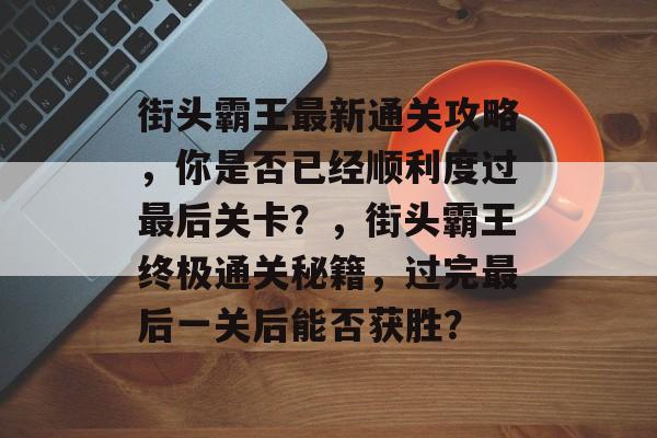 街头霸王最新通关攻略,你是否已经顺利度过最后关卡?,街头霸王终极通关秘籍,过完最后一关后能否获胜? 街头霸王最新通关攻略,你是否已经顺利度过最后关卡?,街头霸王终极通关秘籍,过完最后一关后能否获胜?