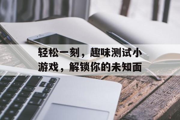 轻松一刻,趣味测试小游戏,解锁你的未知面 轻松一刻,趣味测试小游戏,解锁你的未知面