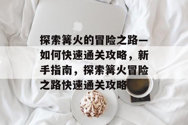 探索篝火的冒险之路—如何快速通关攻略，新手指南，探索篝火冒险之路快速通关攻略