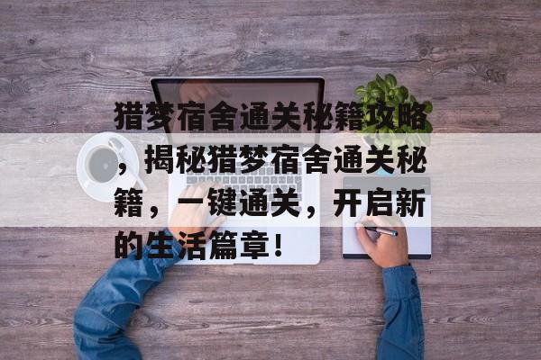 猎梦宿舍通关秘籍攻略,揭秘猎梦宿舍通关秘籍,一键通关,开启新的生活篇章! 猎梦宿舍通关秘籍攻略,揭秘猎梦宿舍通关秘籍,一键通关,开启新的生活篇章!