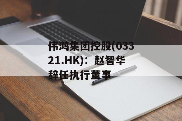 伟鸿集团控股(03321.HK):赵智华辞任执行董事 伟鸿集团控股(03321.HK):赵智华辞任执行董事