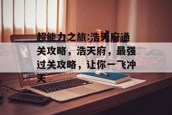 超能力之旅:浩天府通关攻略,浩天府,最强过关攻略,让你一飞冲天 超能力之旅:浩天府通关攻略,浩天府,最强过关攻略,让你一飞冲天
