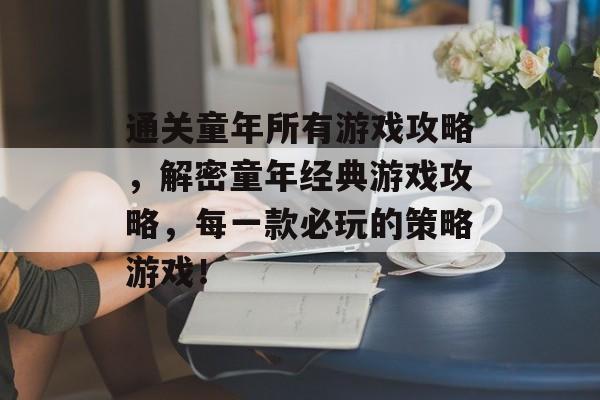 通关童年所有游戏攻略，解密童年经典游戏攻略，每一款必玩的策略游戏！