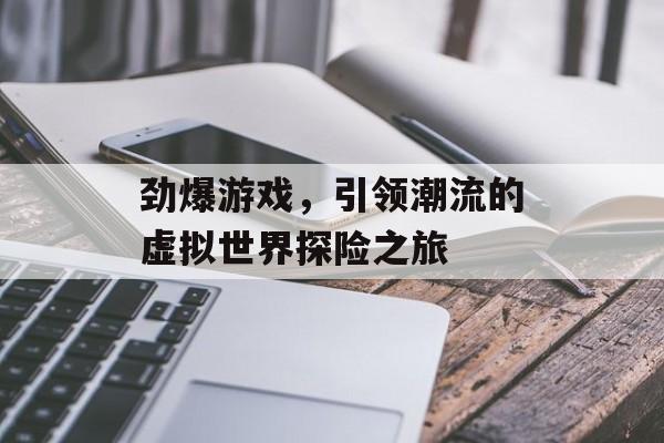 劲爆游戏,引领潮流的虚拟世界探险之旅 劲爆游戏,引领潮流的虚拟世界探险之旅