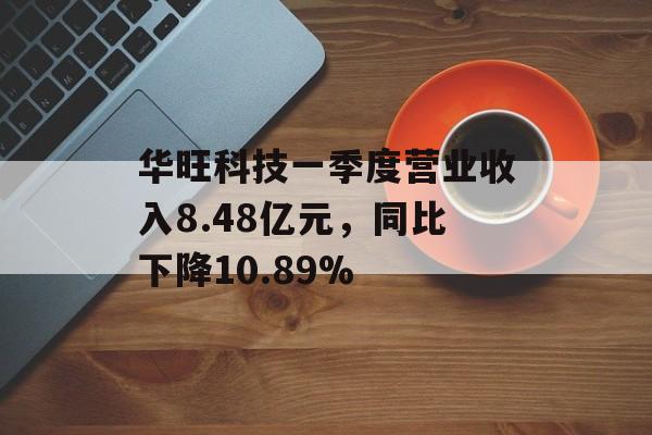 华旺科技一季度营业收入8.48亿元,同比下降10.89% 华旺科技一季度营业收入8.48亿元,同比下降10.89%