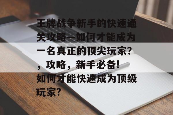 王牌战争新手的快速通关攻略—如何才能成为一名真正的顶尖玩家？，攻略，新手必备! 如何才能快速成为顶级玩家?