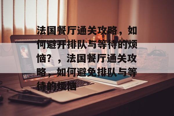 法国餐厅通关攻略，如何避开排队与等待的烦恼？，法国餐厅通关攻略，如何避免排队与等待的烦恼