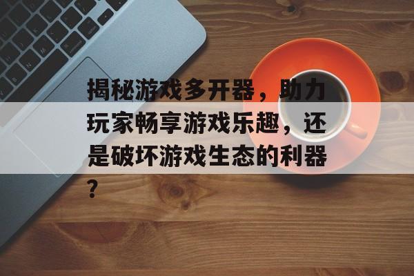 揭秘游戏多开器,助力玩家畅享游戏乐趣,还是破坏游戏生态的利器? 揭秘游戏多开器,助力玩家畅享游戏乐趣,还是破坏游戏生态的利器?