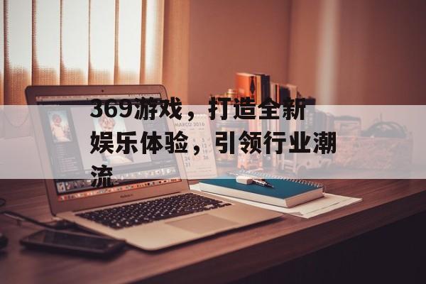 369游戏,打造全新娱乐体验,引领行业潮流 369游戏,打造全新娱乐体验,引领行业潮流