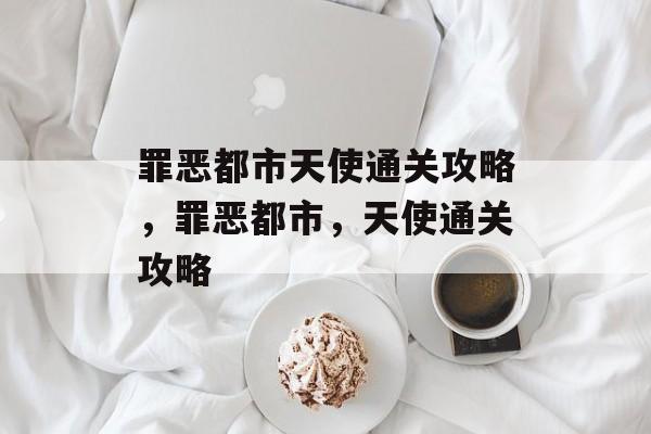 罪恶都市天使通关攻略,罪恶都市,天使通关攻略 罪恶都市天使通关攻略,罪恶都市,天使通关攻略