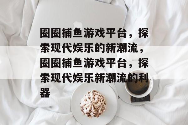 圈圈捕鱼游戏平台,探索现代娱乐的新潮流,圈圈捕鱼游戏平台,探索现代娱乐新潮流的利器 圈圈捕鱼游戏平台,探索现代娱乐的新潮流,圈圈捕鱼游戏平台,探索现代娱乐新潮流的利器