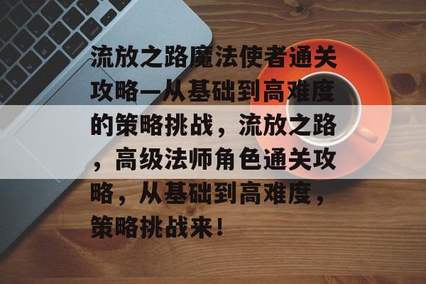 流放之路魔法使者通关攻略—从基础到高难度的策略挑战,流放之路,高级法师角色通关攻略,从基础到高难度,策略挑战来! 流放之路魔法使者通关攻略—从基础到高难度的策略挑战,流放之路,高级法师角色通关攻略,从基础到高难度,策略挑战来!