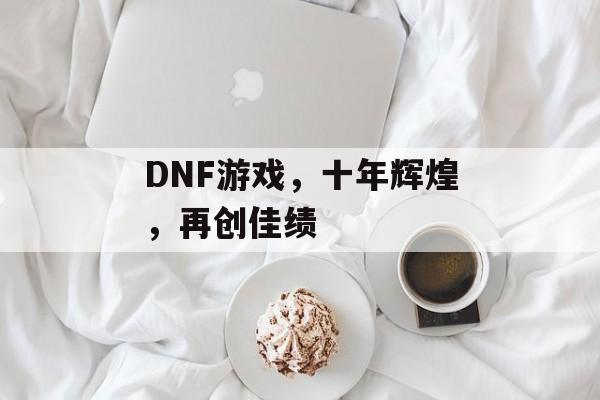 DNF游戏,十年辉煌,再创佳绩 DNF游戏,十年辉煌,再创佳绩