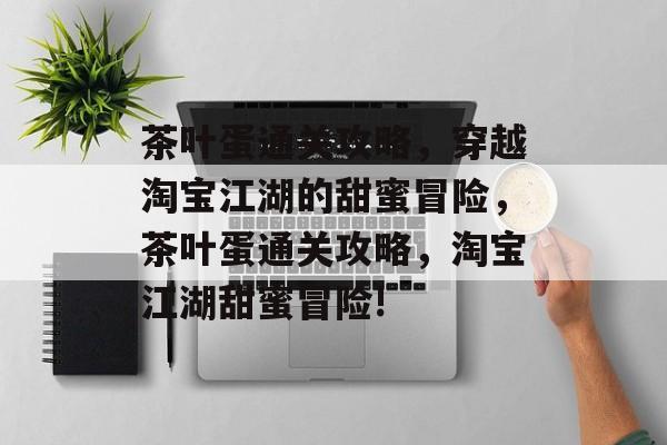 茶叶蛋通关攻略,穿越淘宝江湖的甜蜜冒险,茶叶蛋通关攻略,淘宝江湖甜蜜冒险! 茶叶蛋通关攻略,穿越淘宝江湖的甜蜜冒险,茶叶蛋通关攻略,淘宝江湖甜蜜冒险!