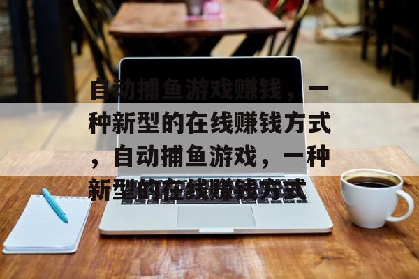 自动捕鱼游戏赚钱,一种新型的在线赚钱方式,自动捕鱼游戏,一种新型的在线赚钱方式 自动捕鱼游戏赚钱,一种新型的在线赚钱方式,自动捕鱼游戏,一种新型的在线赚钱方式