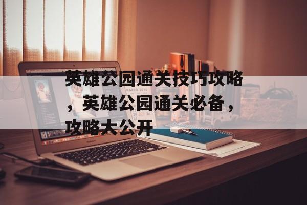 英雄公园通关技巧攻略，英雄公园通关必备，攻略大公开