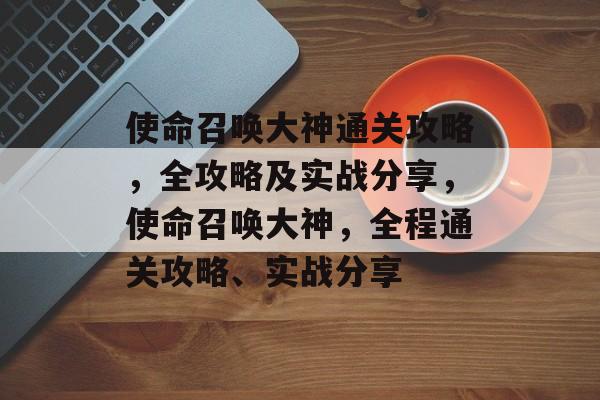使命召唤大神通关攻略，全攻略及实战分享，使命召唤大神，全程通关攻略、实战分享