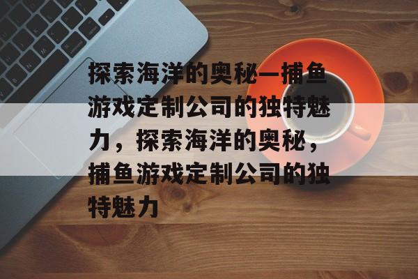 探索海洋的奥秘—捕鱼游戏定制公司的独特魅力,探索海洋的奥秘,捕鱼游戏定制公司的独特魅力 探索海洋的奥秘—捕鱼游戏定制公司的独特魅力,探索海洋的奥秘,捕鱼游戏定制公司的独特魅力