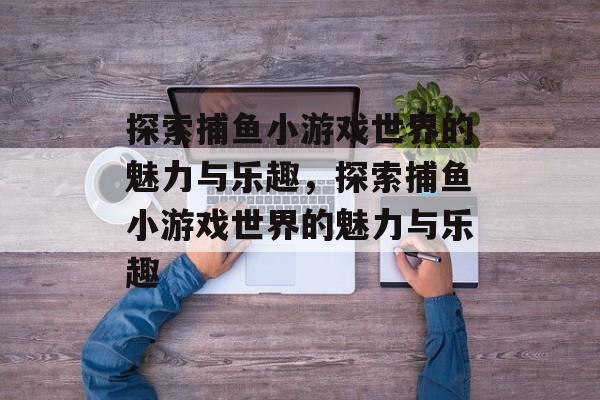 探索捕鱼小游戏世界的魅力与乐趣,探索捕鱼小游戏世界的魅力与乐趣 探索捕鱼小游戏世界的魅力与乐趣,探索捕鱼小游戏世界的魅力与乐趣