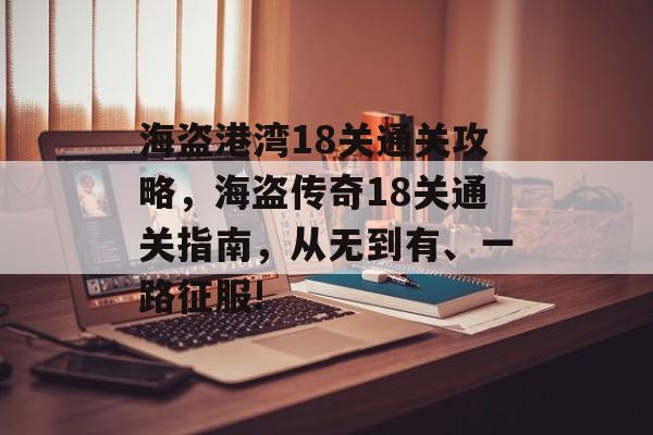 海盗港湾18关通关攻略,海盗传奇18关通关指南,从无到有、一路征服! 海盗港湾18关通关攻略,海盗传奇18关通关指南,从无到有、一路征服!