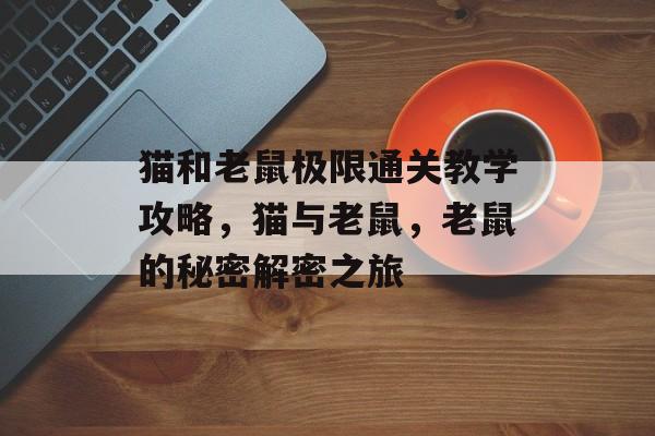 猫和老鼠极限通关教学攻略,猫与老鼠,老鼠的秘密解密之旅 猫和老鼠极限通关教学攻略,猫与老鼠,老鼠的秘密解密之旅