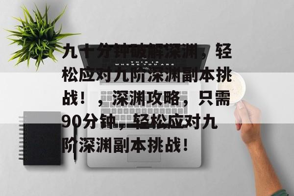 九十分钟破解深渊，轻松应对九阶深渊副本挑战！，深渊攻略，只需90分钟，轻松应对九阶深渊副本挑战！