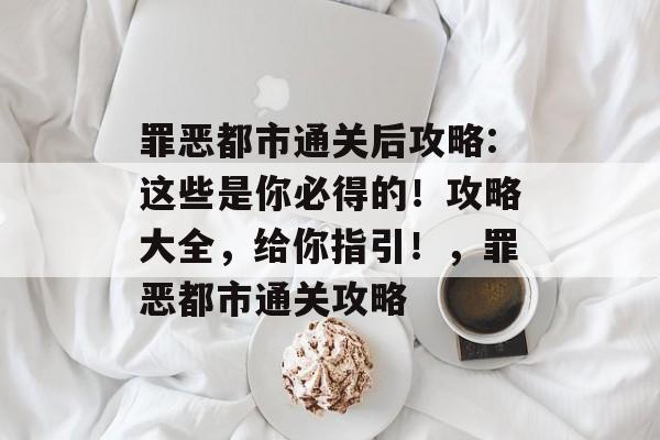 罪恶都市通关后攻略:这些是你必得的!攻略大全,给你指引!,罪恶都市通关攻略 罪恶都市通关后攻略:这些是你必得的!攻略大全,给你指引!,罪恶都市通关攻略