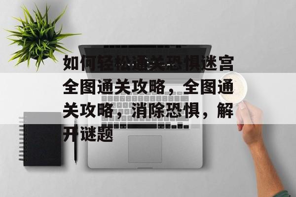 如何轻松通关恐惧迷宫全图通关攻略，全图通关攻略，消除恐惧，解开谜题