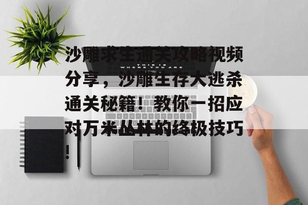 沙雕求生通关攻略视频分享,沙雕生存大逃杀通关秘籍!教你一招应对万米丛林的终极技巧! 沙雕求生通关攻略视频分享,沙雕生存大逃杀通关秘籍!教你一招应对万米丛林的终极技巧!