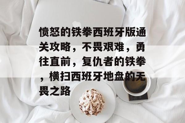 愤怒的铁拳西班牙版通关攻略，不畏艰难，勇往直前，复仇者的铁拳，横扫西班牙地盘的无畏之路