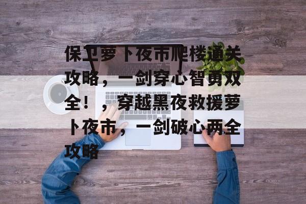 保卫萝卜夜市爬楼通关攻略，一剑穿心智勇双全！，穿越黑夜救援萝卜夜市，一剑破心两全攻略