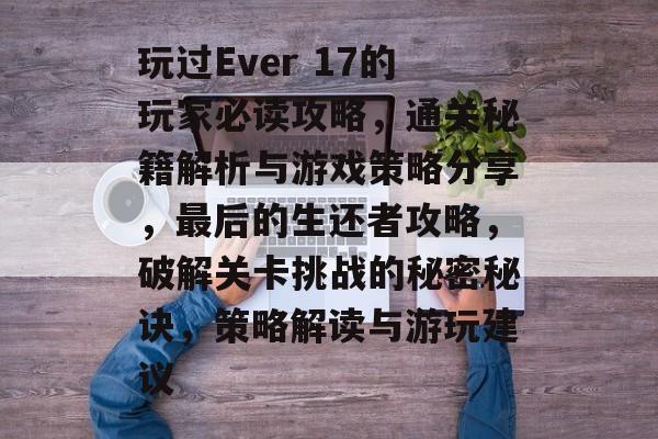 玩过Ever 17的玩家必读攻略，通关秘籍解析与游戏策略分享，最后的生还者攻略，破解关卡挑战的秘密秘诀，策略解读与游玩建议