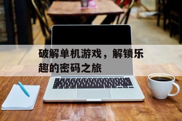 破解单机游戏，解锁乐趣的密码之旅