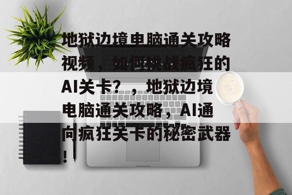 地狱边境电脑通关攻略视频，如何挑战疯狂的AI关卡？，地狱边境电脑通关攻略，AI通向疯狂关卡的秘密武器！