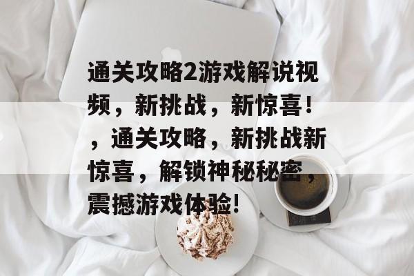 通关攻略2游戏解说视频，新挑战，新惊喜！，通关攻略，新挑战新惊喜，解锁神秘秘密，震撼游戏体验!
