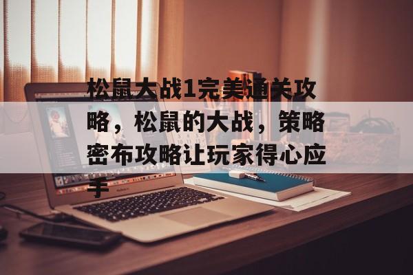 松鼠大战1完美通关攻略,松鼠的大战,策略密布攻略让玩家得心应手 松鼠大战1完美通关攻略,松鼠的大战,策略密布攻略让玩家得心应手