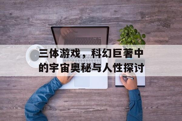 三体游戏,科幻巨著中的宇宙奥秘与人性探讨 三体游戏,科幻巨著中的宇宙奥秘与人性探讨