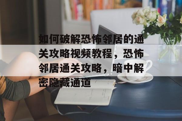 如何破解恐怖邻居的通关攻略视频教程，恐怖邻居通关攻略，暗中解密隐藏通道