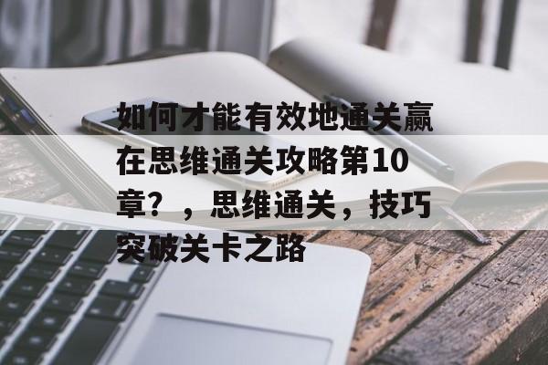 如何才能有效地通关赢在思维通关攻略第10章?,思维通关,技巧突破关卡之路 如何才能有效地通关赢在思维通关攻略第10章?,思维通关,技巧突破关卡之路