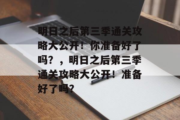 明日之后第三季通关攻略大公开!你准备好了吗?,明日之后第三季通关攻略大公开!准备好了吗? 明日之后第三季通关攻略大公开!你准备好了吗?,明日之后第三季通关攻略大公开!准备好了吗?