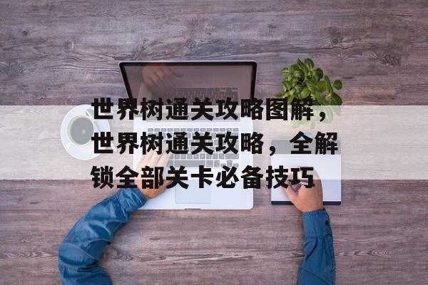 世界树通关攻略图解,世界树通关攻略,全解锁全部关卡必备技巧 世界树通关攻略图解,世界树通关攻略,全解锁全部关卡必备技巧