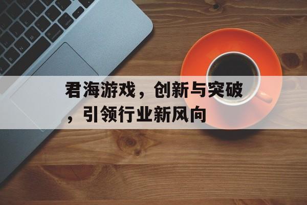 君海游戏,创新与突破,引领行业新风向 君海游戏,创新与突破,引领行业新风向