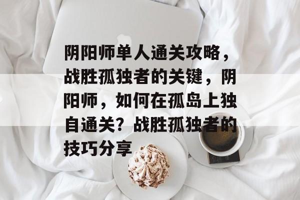 阴阳师单人通关攻略,战胜孤独者的关键,阴阳师,如何在孤岛上独自通关?战胜孤独者的技巧分享 阴阳师单人通关攻略,战胜孤独者的关键,阴阳师,如何在孤岛上独自通关?战胜孤独者的技巧分享